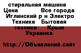 стиральная машина › Цена ­ 7 000 - Все города, Иглинский р-н Электро-Техника » Бытовая техника   . Крым,Украинка